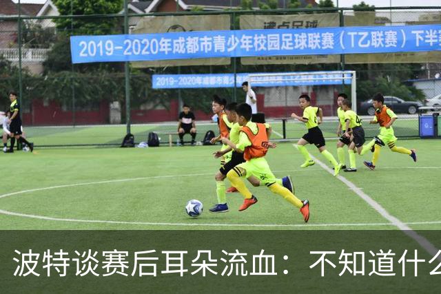 波特谈赛后耳朵流血：不知道什么情况，被人抓了还是咬了一下